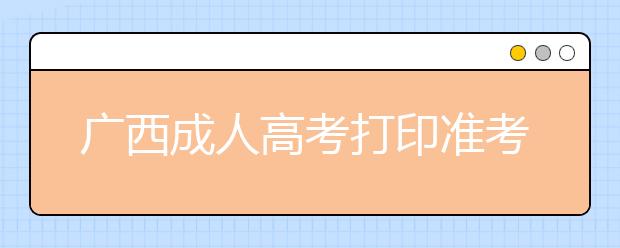 广西成人高考打印准考证时间和办法