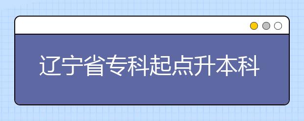 辽宁省专科起点升本科招生专业与统一考试科目对照表