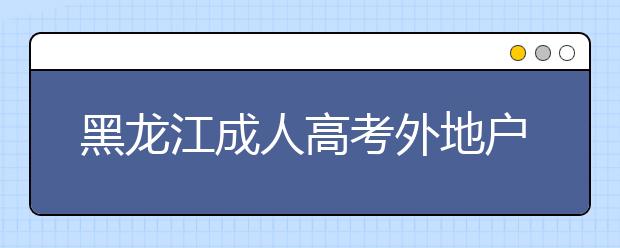 黑龙江成人高考外地户口报名政策