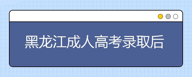 黑龙江成人高考录取后新生复查政策