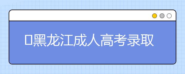 ​黑龙江成人高考录取控制分数线划定政策