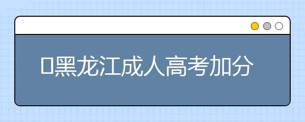 黑龙江成人高考加分录取照顾政策