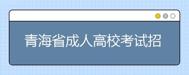 青海省成人高校考试招生工作