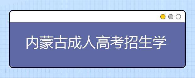 内蒙古成人高考招生学校和招生计划