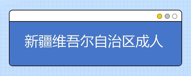 新疆维吾尔自治区成人高校 招生工作实施办法