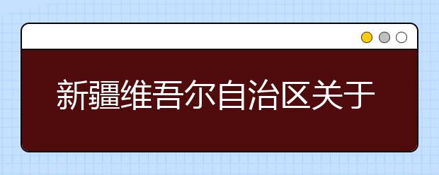 新疆维吾尔自治区关于成人高校考试招生工作的通知