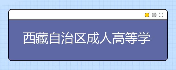 西藏自治区成人高等学校招生全国统一考试组织工作