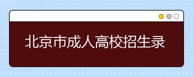 北京市成人高校招生录取时间安排