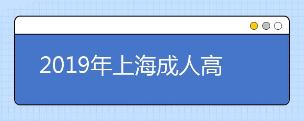 2019年上海成人高考征集志愿时间：12月18日-12月19日