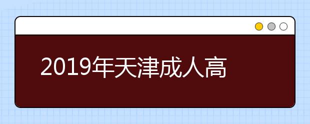 2019年天津成人高考准考证打印时间：10月20日开始