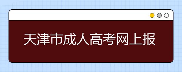 天津市成人高考网上报名及网上缴费