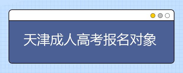 天津成人高考报名对象及条件