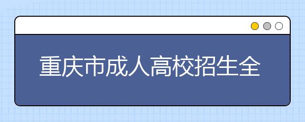 重庆市成人高校招生全国统一考试时间表