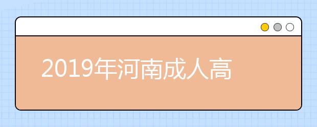 2019年河南成人高考征集志愿填报时间：12月10日