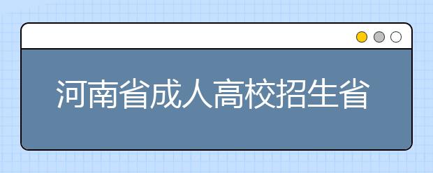 河南省成人高校招生省辖市、省直管县（市）招生办公室联系方式