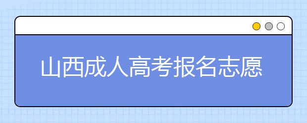 山西成人高考报名志愿填报注意事项