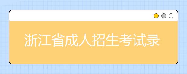 浙江省成人招生考试录取方式及各批时间安排