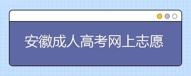 安徽成人高考网上志愿填报注意事项