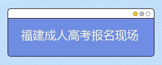 福建成人高考报名现场信息确认有关要求及交验材料