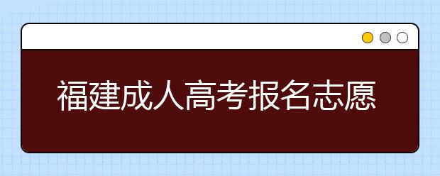 福建成人高考报名志愿填报注意事项