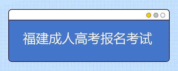 福建成人高考报名考试费用是多少?