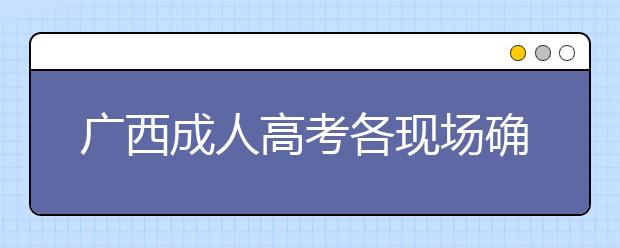 广西成人高考各现场确认点信息(供考生参考)