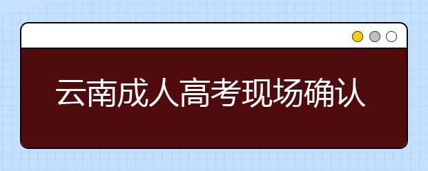 云南成人高考现场确认时间