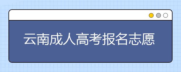 云南成人高考报名志愿填报注意事项