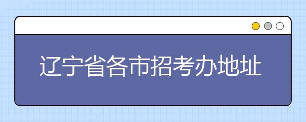 辽宁省各市招考办地址、邮编、联系电话