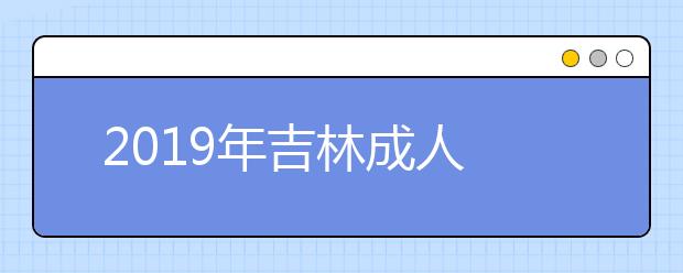 2019年吉林成人高考准考证打印入口