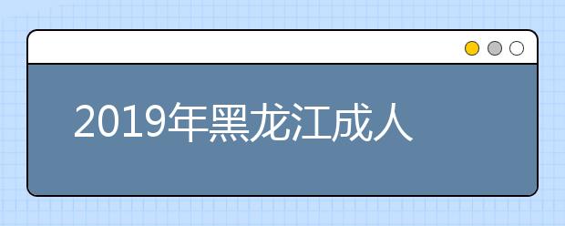 2019年黑龙江成人高考录取结果查询入口已开通