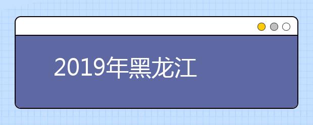   2019年黑龙江成人高考志愿填报时间及入口