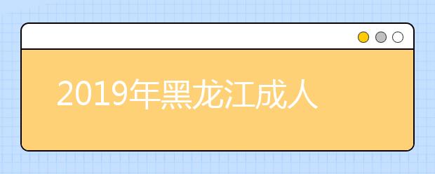 2019年黑龙江成人高考具体流程