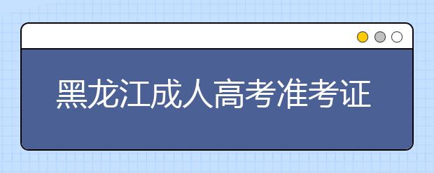 黑龙江成人高考准考证打印时间