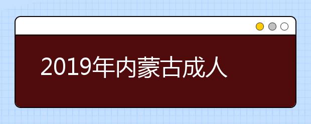 2019年内蒙古成人高考准考证领取时间