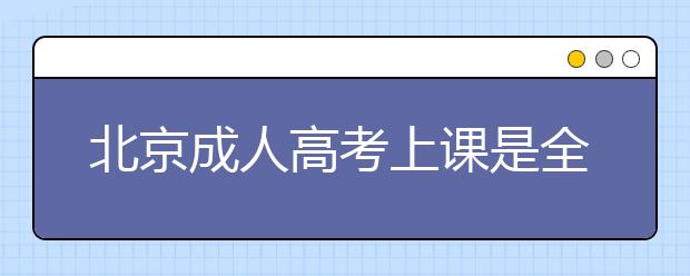 北京成人高考上课是全日制吗