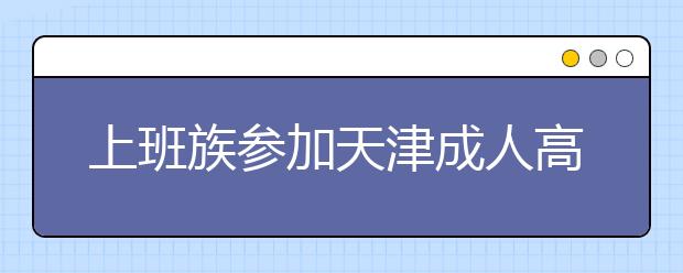 上班族参加天津成人高考有什么好的复习方法