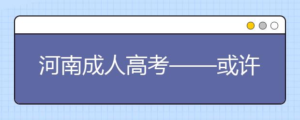 河南成人高考——或许这就是你想知道的问题