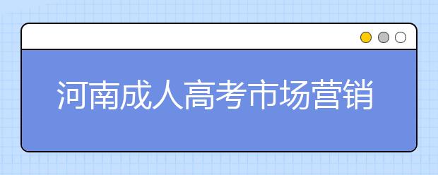 河南成人高考市场营销专业好不好