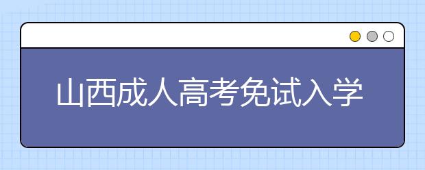 山西成人高考免试入学政策是什么？