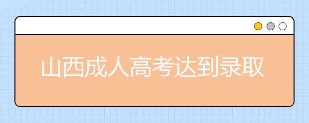 山西成人高考达到录取分数线就会被录取吗