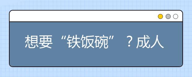 想要“铁饭碗”？成人高考这些专业肯定行！