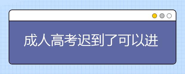 成人高考迟到了可以进考场吗？