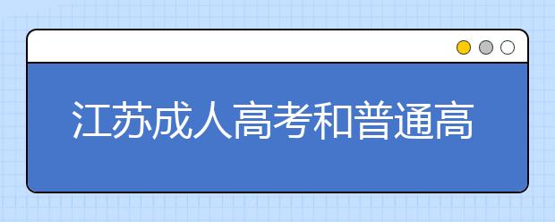 江苏成人高考和普通高考有什么区别