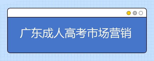 广东成人高考市场营销专业怎么样？