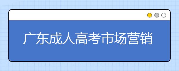 广东成人高考市场营销专业怎么样？