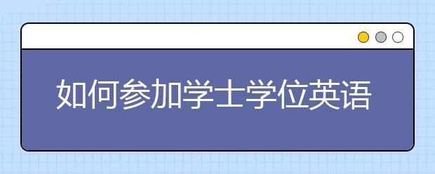 如何参加学士学位英语考试？