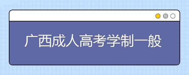 广西成人高考学制一般是几年?成人高考通过率高吗？