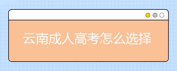 云南成人高考怎么选择自己的专业呢