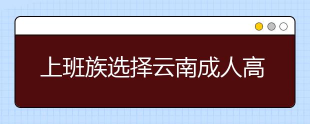 上班族选择云南成人高考哪种学习方式好